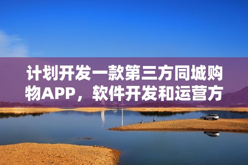 计划开发一款第三方同城购物APP，软件开发和运营方面有什么建议？