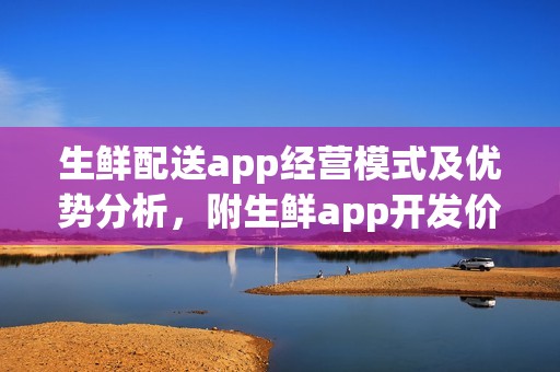 生鲜配送app经营模式及优势分析，附生鲜app开发价格