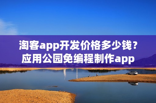 淘客app开发价格多少钱？应用公园免编程制作app