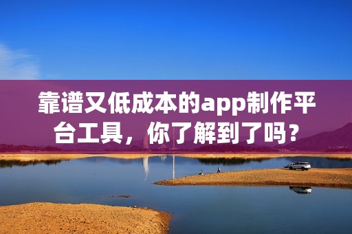 靠谱又低成本的app制作平台工具，你了解到了吗？