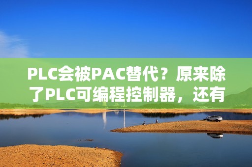 PLC会被PAC替代？原来除了PLC可编程控制器，还有PAC控制器