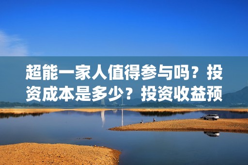超能一家人值得参与吗？投资成本是多少？投资收益预计多少?(超能一家人好看吗)