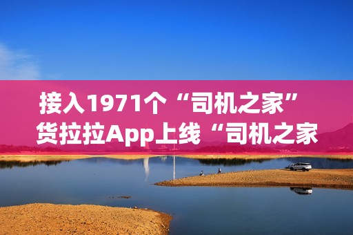 接入1971个“司机之家” 货拉拉App上线“司机之家”服务功能