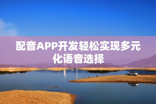 配音APP开发轻松实现多元化语音选择