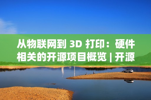 从物联网到 3D 打印：硬件相关的开源项目概览 | 开源专题 No.52