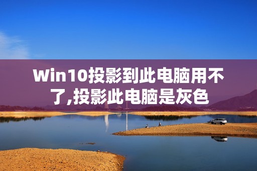 Win10投影到此电脑用不了,投影此电脑是灰色