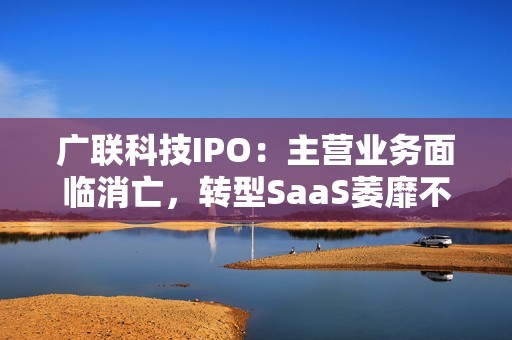 广联科技IPO：主营业务面临消亡，转型SaaS萎靡不振，靠新业务SaaS+能撑起IPO？
