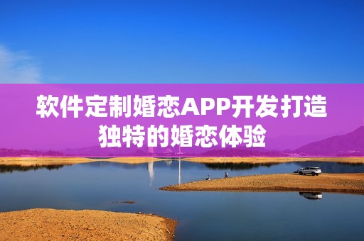 软件定制婚恋APP开发打造独特的婚恋体验