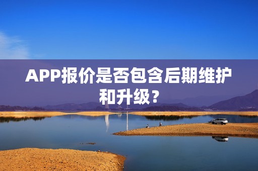 APP报价是否包含后期维护和升级？