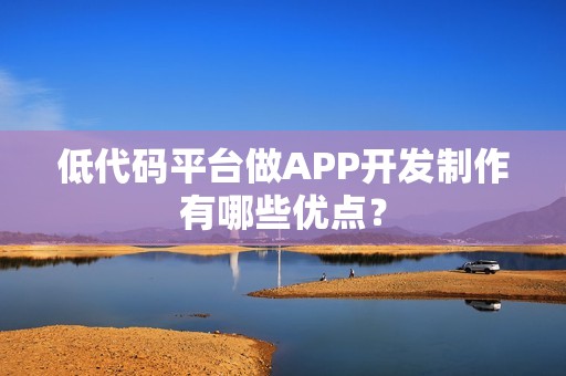 低代码平台做APP开发制作有哪些优点？