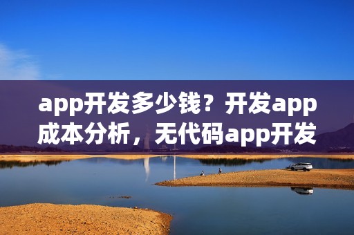 app开发多少钱？开发app成本分析，无代码app开发软件推荐