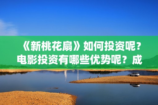 《新桃花扇》如何投资呢？电影投资有哪些优势呢？成本多少的呢？(新桃花扇电影上映了吗)