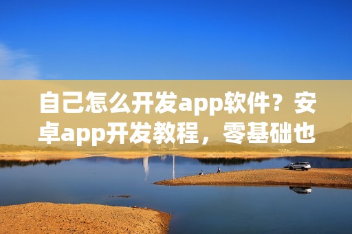 自己怎么开发app软件？安卓app开发教程，零基础也能制作app