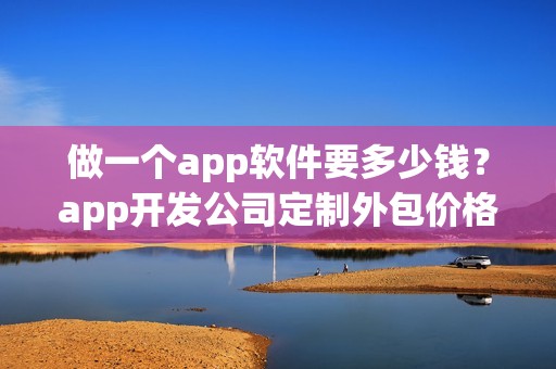做一个app软件要多少钱？app开发公司定制外包价格及流程