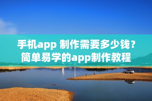 手机app 制作需要多少钱？简单易学的app制作教程