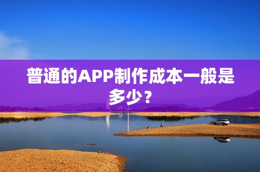 普通的APP制作成本一般是多少？