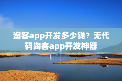 淘客app开发多少钱？无代码淘客app开发神器