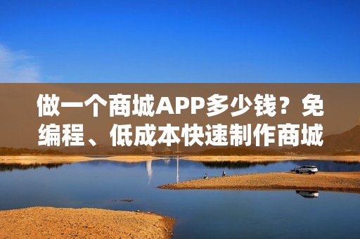 做一个商城APP多少钱？免编程、低成本快速制作商城APP，送精美模板