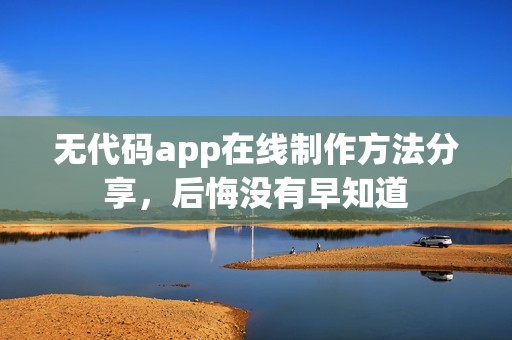 无代码app在线制作方法分享，后悔没有早知道