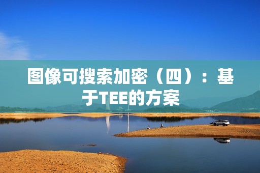 图像可搜索加密（四）：基于TEE的方案