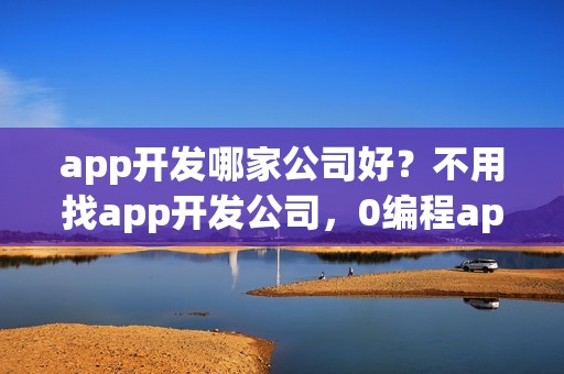 app开发哪家公司好？不用找app开发公司，0编程app开发方法