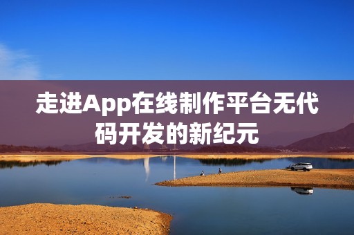 走进App在线制作平台无代码开发的新纪元
