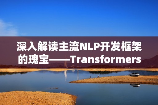 深入解读主流NLP开发框架的瑰宝——Transformers