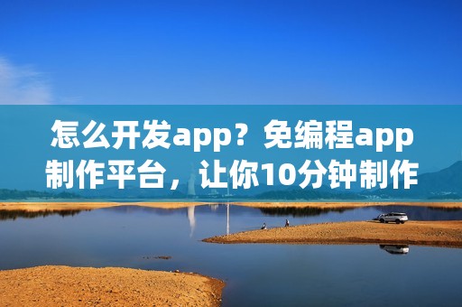 怎么开发app？免编程app制作平台，让你10分钟制作一个app
