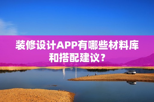 装修设计APP有哪些材料库和搭配建议？