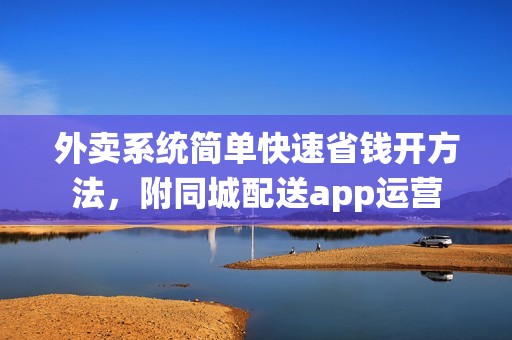 外卖系统简单快速省钱开方法，附同城配送app运营