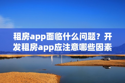 租房app面临什么问题？开发租房app应注意哪些因素？