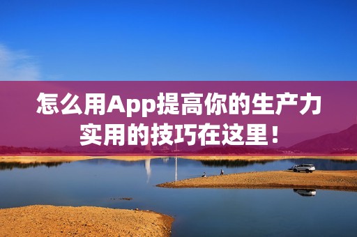怎么用App提高你的生产力实用的技巧在这里！