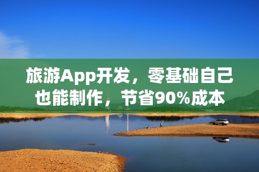 旅游App开发，零基础自己也能制作，节省90%成本