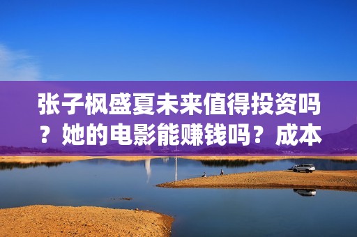 张子枫盛夏未来值得投资吗？她的电影能赚钱吗？成本多少？(盛夏未来张子枫唱歌片段)
