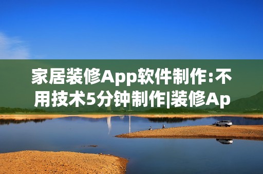 家居装修App软件制作:不用技术5分钟制作|装修App开发解决方案