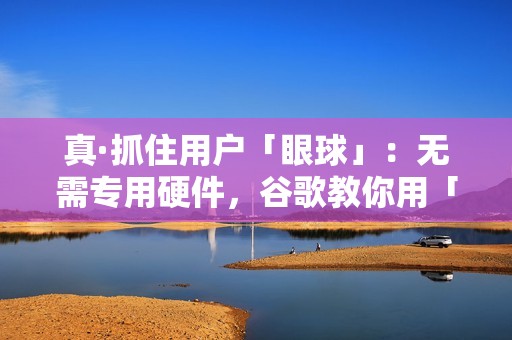 真·抓住用户「眼球」：无需专用硬件，谷歌教你用「注意力」提升产品体验｜CVPR 2023