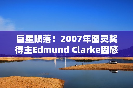 巨星陨落！2007年图灵奖得主Edmund Clarke因感染新冠离世...