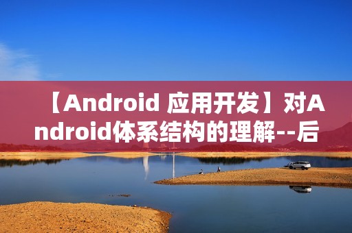 【Android 应用开发】对Android体系结构的理解--后续会补充