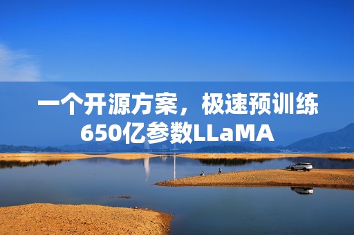 一个开源方案，极速预训练650亿参数LLaMA