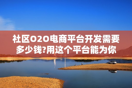 社区O2O电商平台开发需要多少钱?用这个平台能为你节省90%的费用