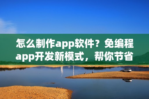怎么制作app软件？免编程app开发新模式，帮你节省90%成本