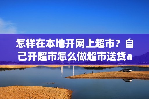怎样在本地开网上超市？自己开超市怎么做超市送货app？