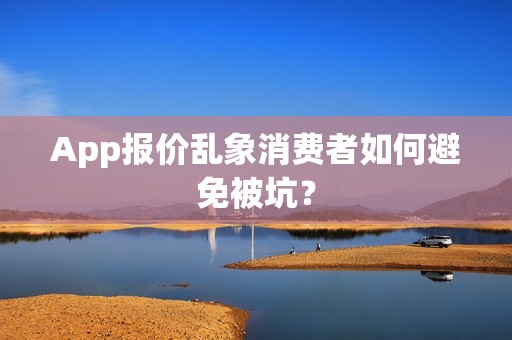 App报价乱象消费者如何避免被坑？