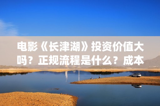 电影《长津湖》投资价值大吗？正规流程是什么？成本多少？(电影《长津湖》第2部)