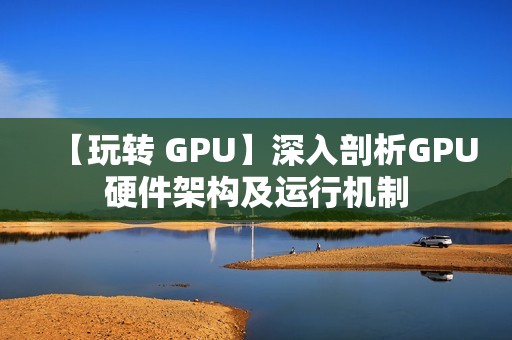 【玩转 GPU】深入剖析GPU硬件架构及运行机制