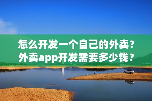 怎么开发一个自己的外卖？外卖app开发需要多少钱？