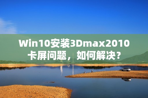 Win10安装3Dmax2010卡屏问题，如何解决？