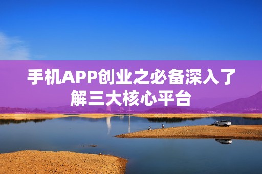 手机APP创业之必备深入了解三大核心平台