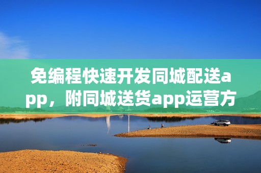 免编程快速开发同城配送app，附同城送货app运营方法