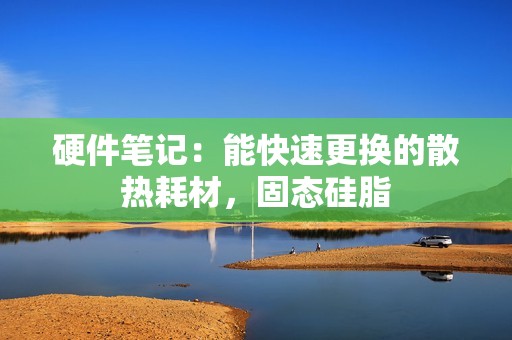 硬件笔记：能快速更换的散热耗材，固态硅脂